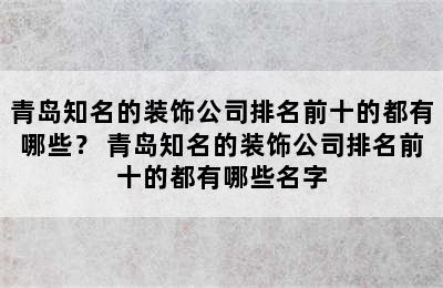 青岛知名的装饰公司排名前十的都有哪些？ 青岛知名的装饰公司排名前十的都有哪些名字